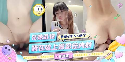 兄妹乱伦_粉嫩小妹让我安耐不住，箭在弦上没忍住还是内射了！